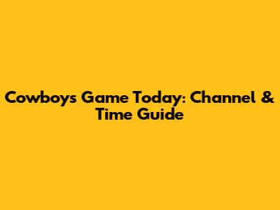 Cowboys Game Today: Channel & Time Guide