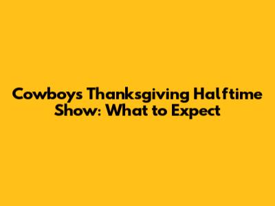 Cowboys Thanksgiving Halftime Show: What to Expect