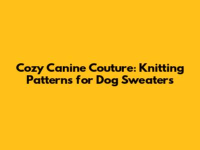 Cozy Canine Couture: Knitting Patterns for Dog Sweaters