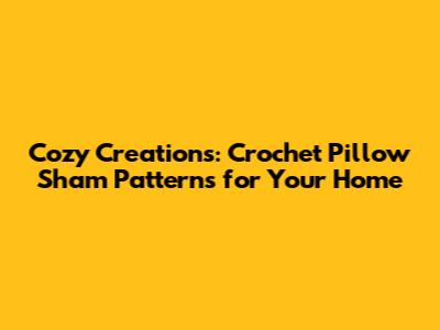 Cozy Creations: Crochet Pillow Sham Patterns for Your Home