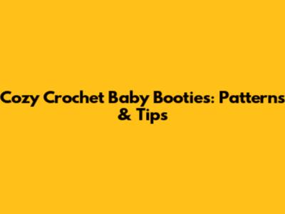 Cozy Crochet Baby Booties: Patterns & Tips