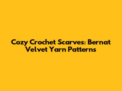 Cozy Crochet Scarves: Bernat Velvet Yarn Patterns