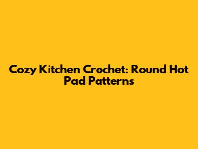 Cozy Kitchen Crochet: Round Hot Pad Patterns