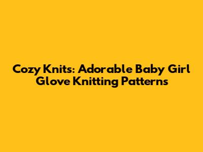 Cozy Knits: Adorable Baby Girl Glove Knitting Patterns