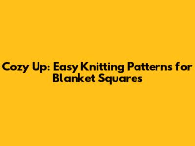 Cozy Up: Easy Knitting Patterns for Blanket Squares