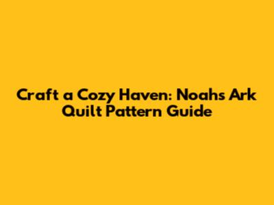 Craft a Cozy Haven: Noah's Ark Quilt Pattern Guide