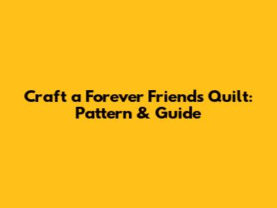 Craft a Forever Friends Quilt: Pattern & Guide