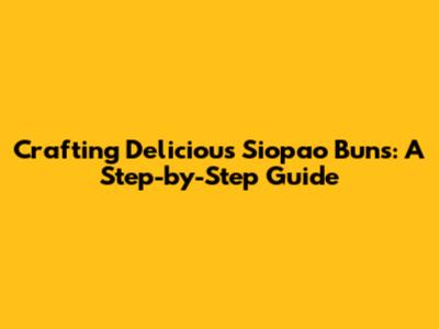 Crafting Delicious Siopao Buns: A Step-by-Step Guide