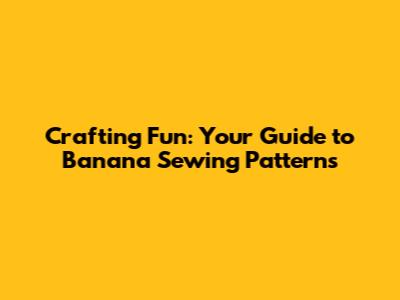 Crafting Fun: Your Guide to Banana Sewing Patterns