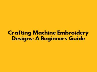 Crafting Machine Embroidery Designs: A Beginner's Guide