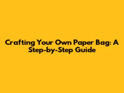 Crafting Your Own Paper Bag: A Step-by-Step Guide