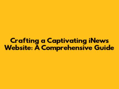 Crafting a Captivating iNews Website: A Comprehensive Guide