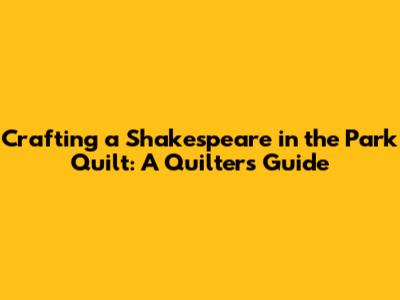 Crafting a Shakespeare in the Park Quilt: A Quilter's Guide
