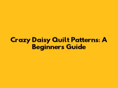 Crazy Daisy Quilt Patterns: A Beginner's Guide