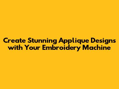 Create Stunning Applique Designs with Your Embroidery Machine