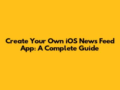 Create Your Own iOS News Feed App: A Complete Guide