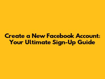 Create a New Facebook Account: Your Ultimate Sign-Up Guide