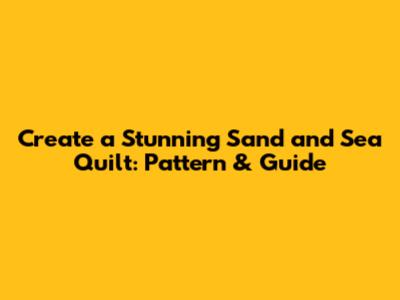 Create a Stunning Sand and Sea Quilt: Pattern & Guide