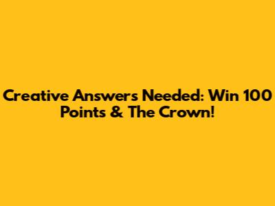 Creative Answers Needed: Win 100 Points & The Crown!