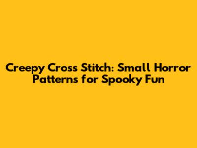 Creepy Cross Stitch: Small Horror Patterns for Spooky Fun