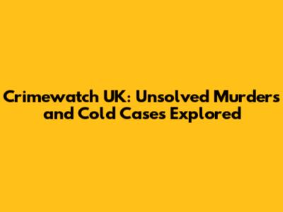 Crimewatch UK: Unsolved Murders and Cold Cases Explored