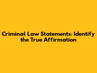 Criminal Law Statements: Identify the True Affirmation
