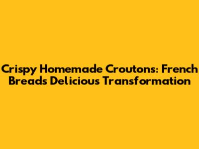 Crispy Homemade Croutons: French Bread's Delicious Transformation