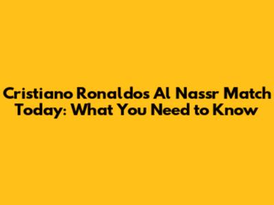 Cristiano Ronaldo's Al Nassr Match Today: What You Need to Know
