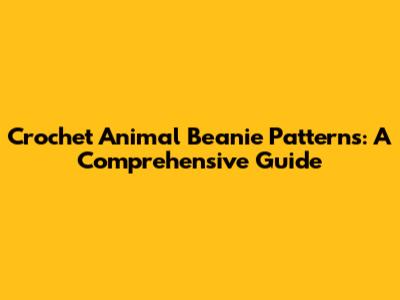 Crochet Animal Beanie Patterns: A Comprehensive Guide