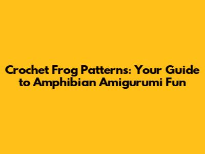Crochet Frog Patterns: Your Guide to Amphibian Amigurumi Fun