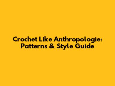 Crochet Like Anthropologie: Patterns & Style Guide
