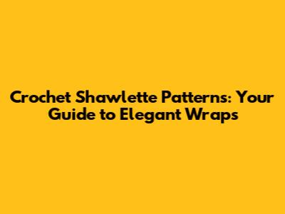 Crochet Shawlette Patterns: Your Guide to Elegant Wraps