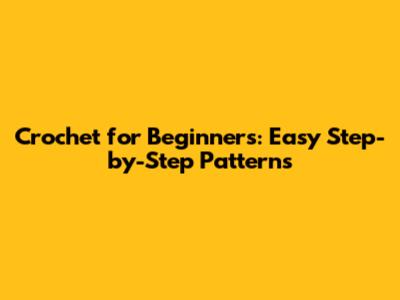 Crochet for Beginners: Easy Step-by-Step Patterns