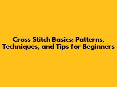 Cross Stitch Basics: Patterns, Techniques, and Tips for Beginners