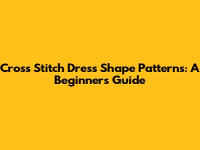 Cross Stitch Dress Shape Patterns: A Beginner's Guide
