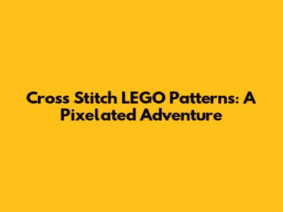 Cross Stitch LEGO Patterns: A Pixelated Adventure