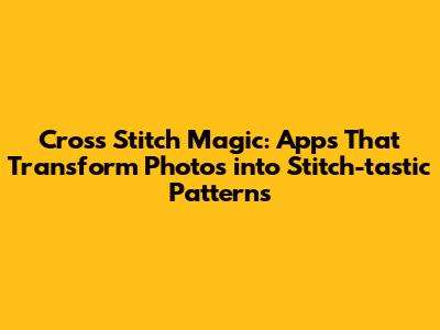 Cross Stitch Magic: Apps That Transform Photos into Stitch-tastic Patterns