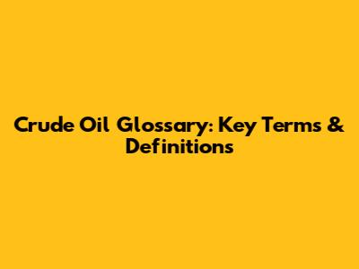 Crude Oil Glossary: Key Terms & Definitions