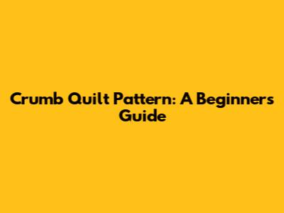 Crumb Quilt Pattern: A Beginner's Guide