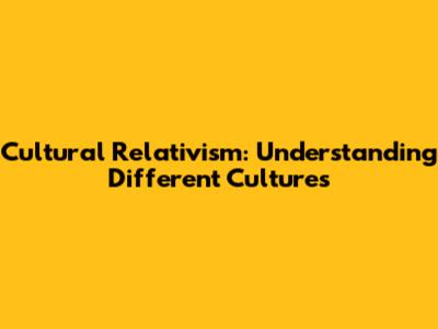 Cultural Relativism: Understanding Different Cultures
