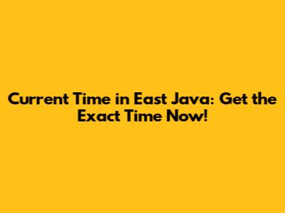 Current Time in East Java: Get the Exact Time Now!