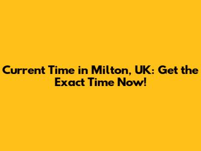 Current Time in Milton, UK: Get the Exact Time Now!