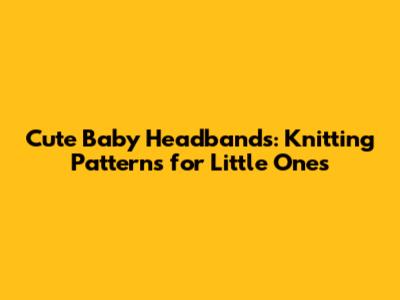 Cute Baby Headbands: Knitting Patterns for Little Ones