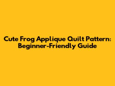 Cute Frog Applique Quilt Pattern: Beginner-Friendly Guide