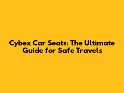 Cybex Car Seats: The Ultimate Guide for Safe Travels