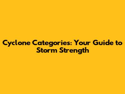Cyclone Categories: Your Guide to Storm Strength