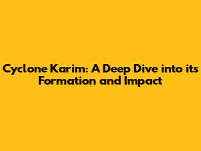 Cyclone Karim: A Deep Dive into its Formation and Impact