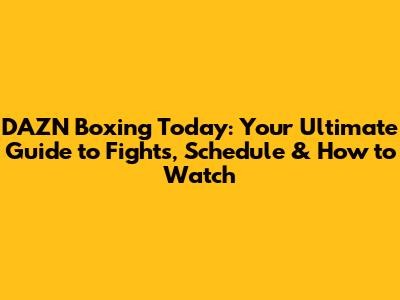 DAZN Boxing Today: Your Ultimate Guide to Fights, Schedule & How to Watch