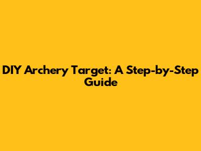 DIY Archery Target: A Step-by-Step Guide