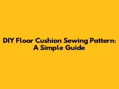 DIY Floor Cushion Sewing Pattern: A Simple Guide